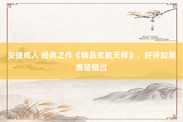 安捷成人 经典之作《精品玄教天师》，好评如潮膺惩错过