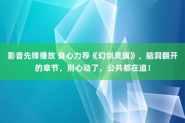   影音先锋播放 良心力荐《幻剑灵旗》，脑洞翻开的章节，别心动了，公共都在追！