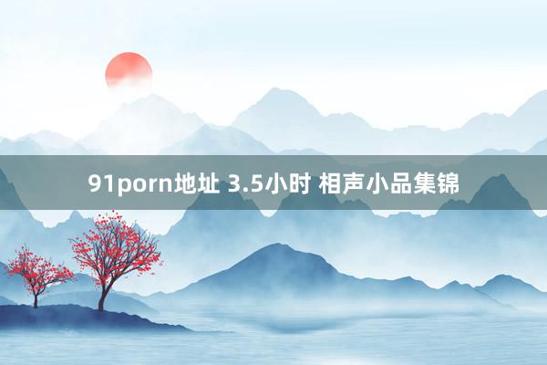 91porn地址 3.5小时 相声小品集锦