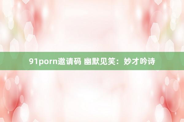   91porn邀请码 幽默见笑：妙才吟诗