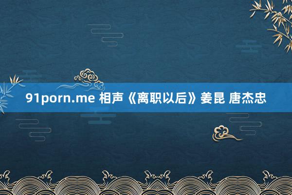 91porn.me 相声《离职以后》姜昆 唐杰忠