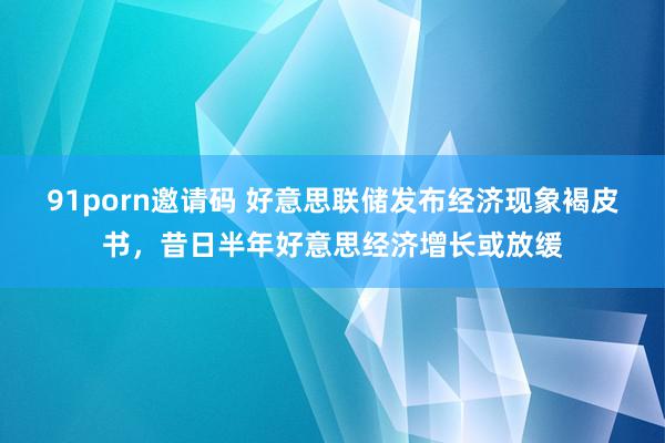 91porn邀请码 好意思联储发布经济现象褐皮书，昔日半年好意思经济增长或放缓