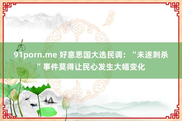 91porn.me 好意思国大选民调：“未遂刺杀”事件莫得让民心发生大幅变化