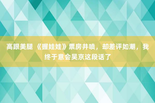 高跟美腿 《握娃娃》票房井喷，却差评如潮，我终于意会吴京这段话了