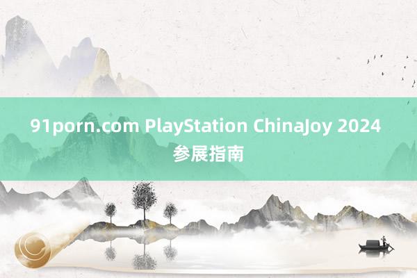 91porn.com PlayStation ChinaJoy 2024 参展指南