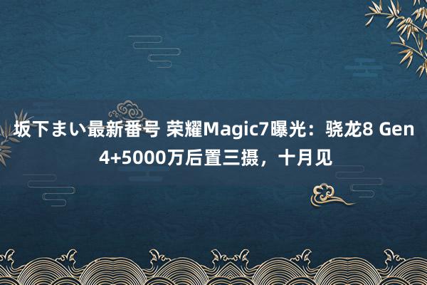   坂下まい最新番号 荣耀Magic7曝光：骁龙8 Gen 4+5000万后置三摄，十月见