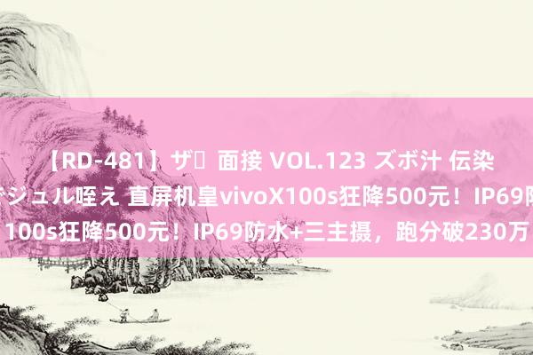 【RD-481】ザ・面接 VOL.123 ズボ汁 伝染 逆面接 上品なおクチでジュル咥え 直屏机皇vivoX100s狂降500元！IP69防水+三主摄，跑分破230万