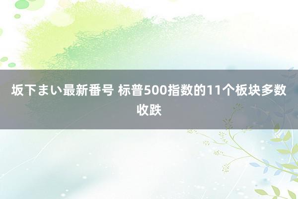 坂下まい最新番号 标普500指数的11个板块多数收跌