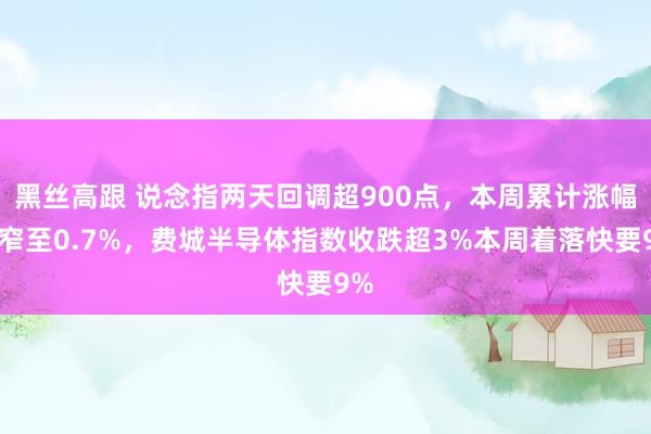 黑丝高跟 说念指两天回调超900点，本周累计涨幅收窄至0.7%，费城半导体指数收跌超3%本周着落快要9%