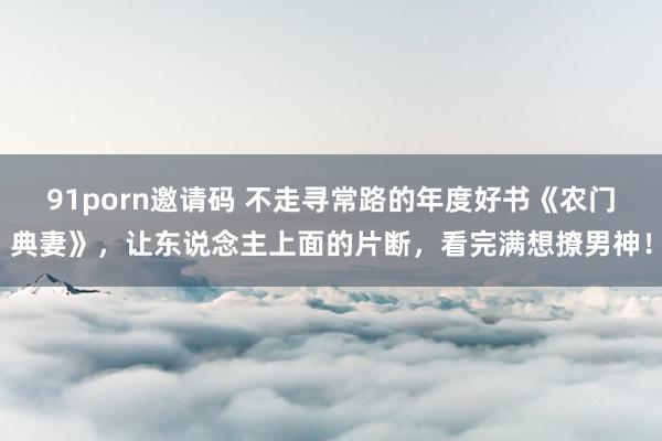 91porn邀请码 不走寻常路的年度好书《农门典妻》，让东说念主上面的片断，看完满想撩男神！