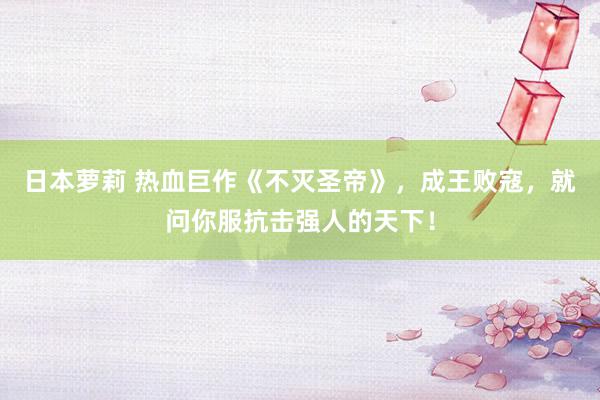 日本萝莉 热血巨作《不灭圣帝》，成王败寇，就问你服抗击强人的天下！