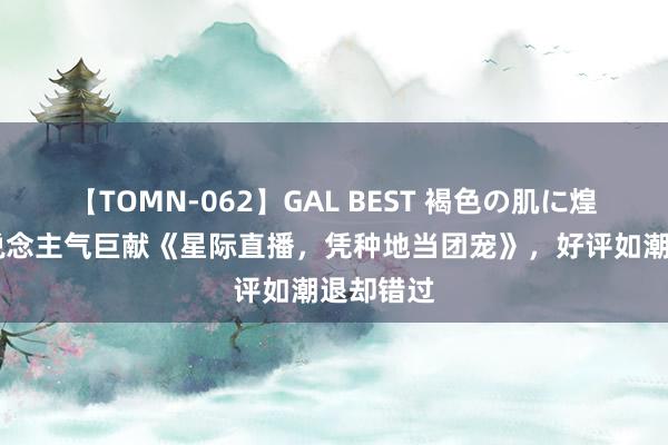   【TOMN-062】GAL BEST 褐色の肌に煌く汗 东说念主气巨献《星际直播，凭种地当团宠》，好评如潮退却错过