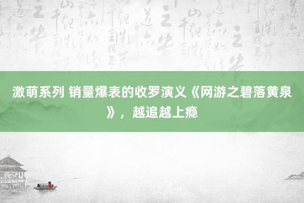 激萌系列 销量爆表的收罗演义《网游之碧落黄泉》，越追越上瘾