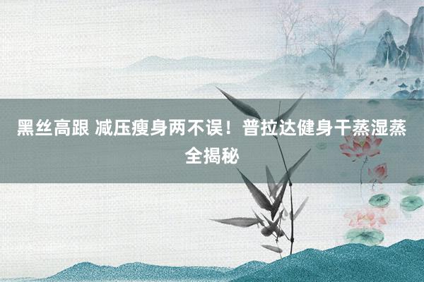   黑丝高跟 减压瘦身两不误！普拉达健身干蒸湿蒸全揭秘