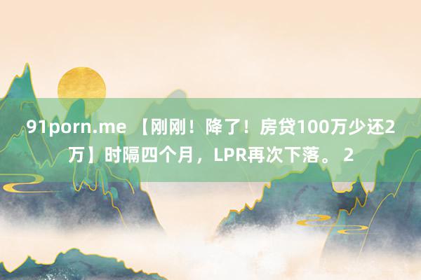 91porn.me 【刚刚！降了！房贷100万少还2万】时隔四个月，LPR再次下落。 2