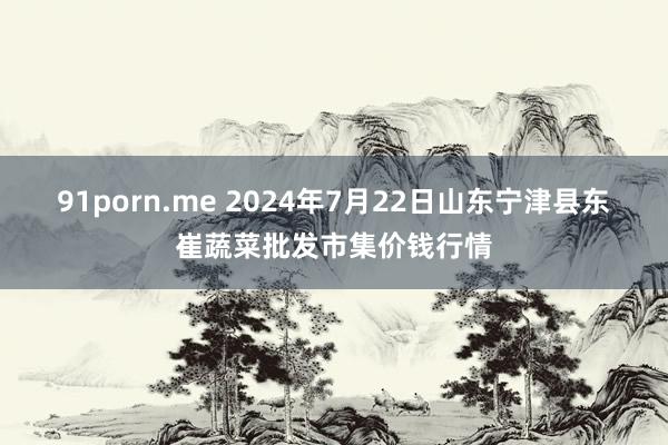   91porn.me 2024年7月22日山东宁津县东崔蔬菜批发市集价钱行情