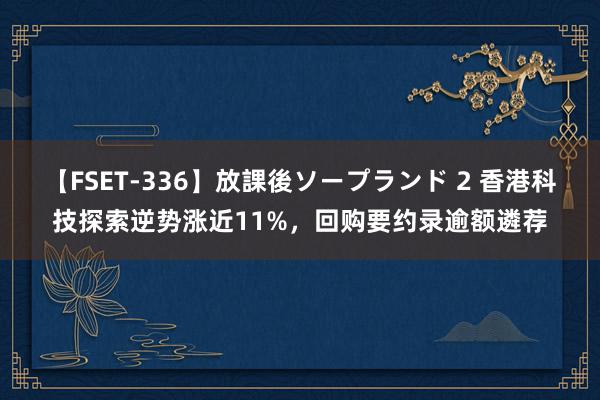   【FSET-336】放課後ソープランド 2 香港科技探索逆势涨近11%，回购要约录逾额遴荐