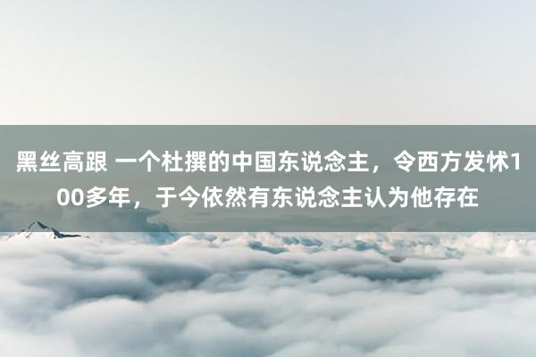   黑丝高跟 一个杜撰的中国东说念主，令西方发怵100多年，于今依然有东说念主认为他存在