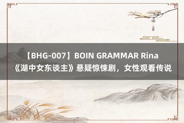 【BHG-007】BOIN GRAMMAR Rina 《湖中女东谈主》悬疑惊悚剧，女性观看传说