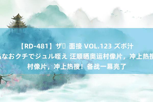 【RD-481】ザ・面接 VOL.123 ズボ汁 伝染 逆面接 上品なおクチでジュル咥え 汪顺晒奥运村像片，冲上热搜！备战一幕亮了