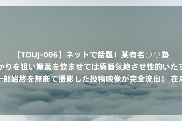 【TOUJ-006】ネットで話題！某有名○○塾講師が未○年の女生徒ばかりを狙い媚薬を飲ませては昏睡気絶させ性的いたずらしたレイプ映像の一部始終を無断で撮影した投稿映像が完全流出！ 在岸、离岸东谈主民币对好意思元汇率盘中升破7.21，分析师：瞻望年内仍有回起飞间