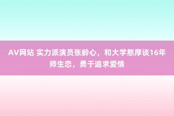 AV网站 实力派演员张龄心，和大学憨厚谈16年师生恋，勇于追求爱情