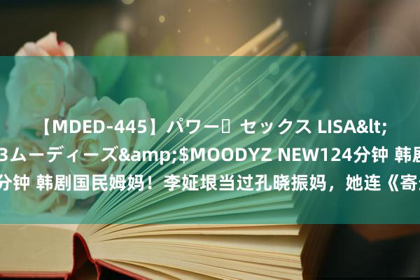 【MDED-445】パワー・セックス LISA</a>2005-08-13ムーディーズ&$MOODYZ NEW124分钟 韩剧国民姆妈！李姃垠当过孔晓振妈，她连《寄生华贵》导演齐抢配合