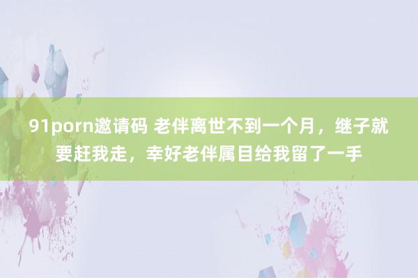   91porn邀请码 老伴离世不到一个月，继子就要赶我走，幸好老伴属目给我留了一手