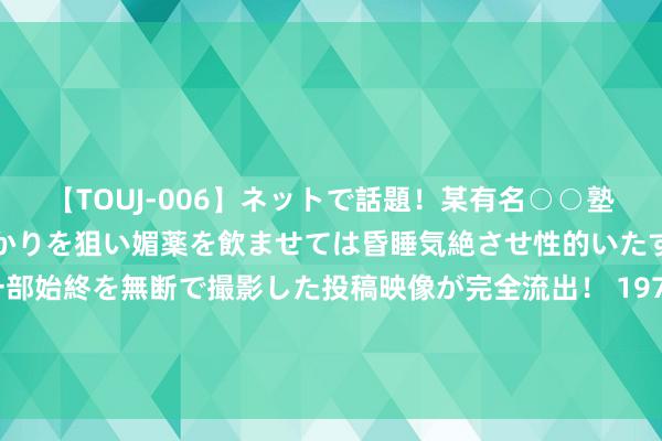 【TOUJ-006】ネットで話題！某有名○○塾講師が未○年の女生徒ばかりを狙い媚薬を飲ませては昏睡気絶させ性的いたずらしたレイプ映像の一部始終を無断で撮影した投稿映像が完全流出！ 1975年，我途经瓜地时被她误觉得是小偷，自后竟铸成大错的娶了她