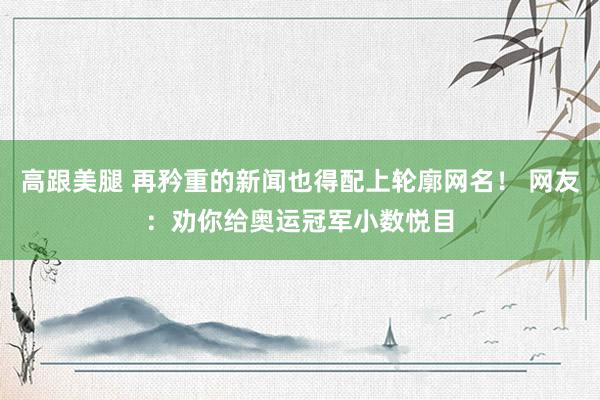 高跟美腿 再矜重的新闻也得配上轮廓网名！ 网友：劝你给奥运冠军小数悦目