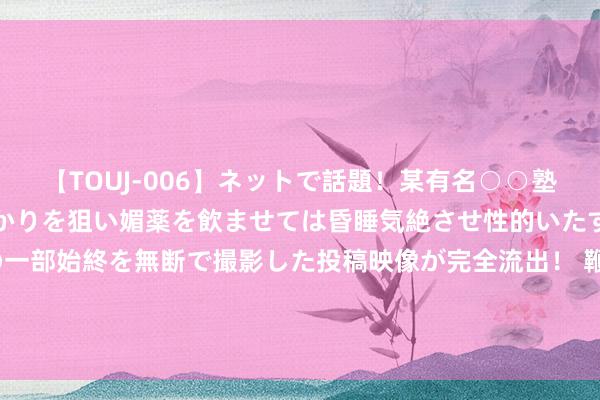   【TOUJ-006】ネットで話題！某有名○○塾講師が未○年の女生徒ばかりを狙い媚薬を飲ませては昏睡気絶させ性的いたずらしたレイプ映像の一部始終を無断で撮影した投稿映像が完全流出！ 鞭策户数最新变动：东说念主福医药(600079)鞭策户数4.72万户，较上期减少7.32%