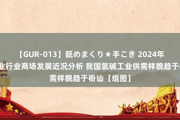   【GUR-013】舐めまくり★手こき 2024年中国氯碱工业行业商场发展近况分析 我国氯碱工业供需样貌趋于褂讪【组图】