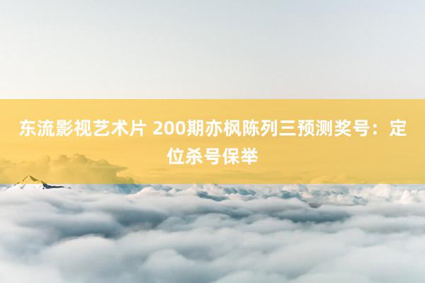   东流影视艺术片 200期亦枫陈列三预测奖号：定位杀号保举