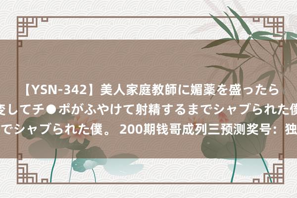 【YSN-342】美人家庭教師に媚薬を盛ったら、ドすけべぇ先生に豹変してチ●ポがふやけて射精するまでシャブられた僕。 200期钱哥成列三预测奖号：独胆保举