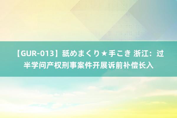   【GUR-013】舐めまくり★手こき 浙江：过半学问产权刑事案件开展诉前补偿长入