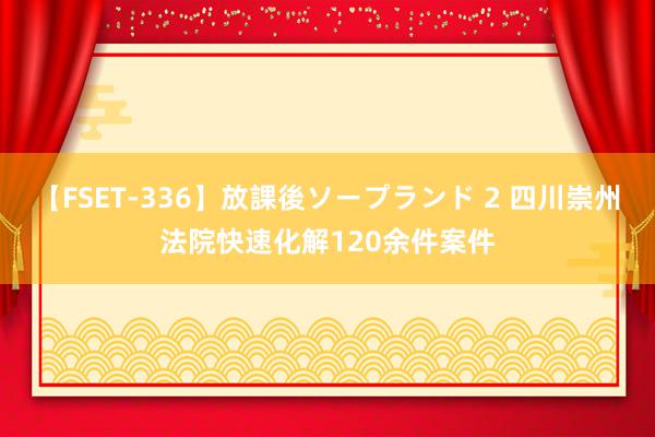 【FSET-336】放課後ソープランド 2 四川崇州法院快速化解120余件案件