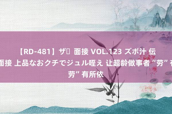 【RD-481】ザ・面接 VOL.123 ズボ汁 伝染 逆面接 上品なおクチでジュル咥え 让超龄做事者“劳”有所依