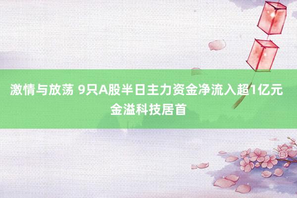   激情与放荡 9只A股半日主力资金净流入超1亿元 金溢科技居首