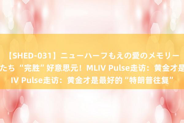 【SHED-031】ニューハーフもえの愛のメモリー 通り過ぎた12人の男たち “完胜”好意思元！MLIV Pulse走访：黄金才是最好的“特朗普往复”