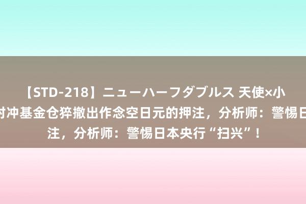 【STD-218】ニューハーフダブルス 天使×小悪魔 沙織 もえ 对冲基金仓猝撤出作念空日元的押注，分析师：警惕日本央行“扫兴”！