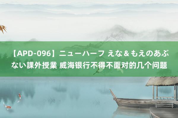 【APD-096】ニューハーフ えな＆もえのあぶない課外授業 威海银行不得不面对的几个问题