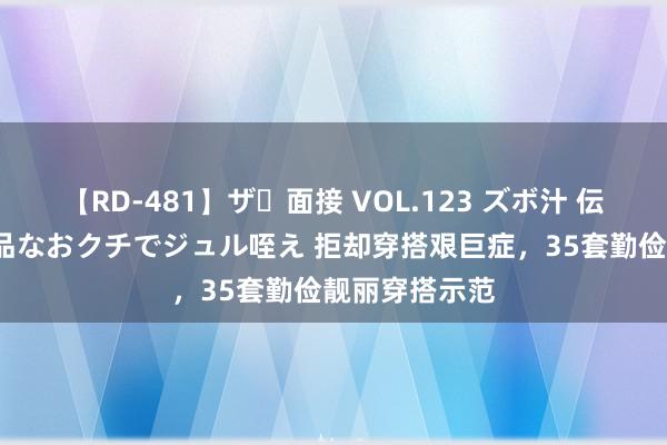   【RD-481】ザ・面接 VOL.123 ズボ汁 伝染 逆面接 上品なおクチでジュル咥え 拒却穿搭艰巨症，35套勤俭靓丽穿搭示范