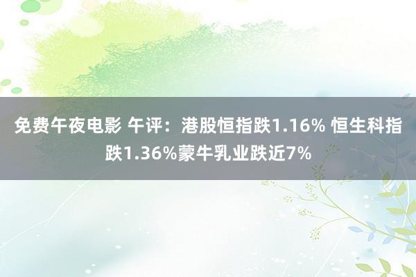   免费午夜电影 午评：港股恒指跌1.16% 恒生科指跌1.36%蒙牛乳业跌近7%