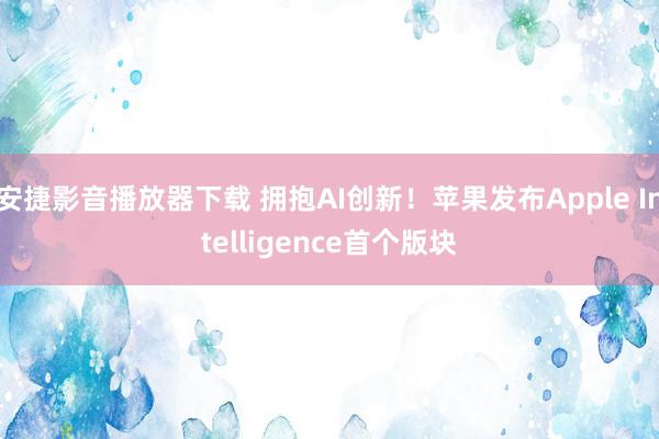   安捷影音播放器下载 拥抱AI创新！苹果发布Apple Intelligence首个版块