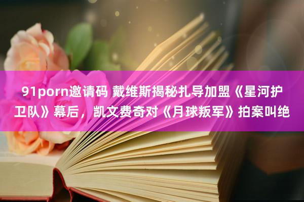   91porn邀请码 戴维斯揭秘扎导加盟《星河护卫队》幕后，凯文费奇对《月球叛军》拍案叫绝