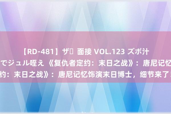 【RD-481】ザ・面接 VOL.123 ズボ汁 伝染 逆面接 上品なおクチでジュル咥え 《复仇者定约：末日之战》：唐尼记忆饰演末日博士，细节来了！