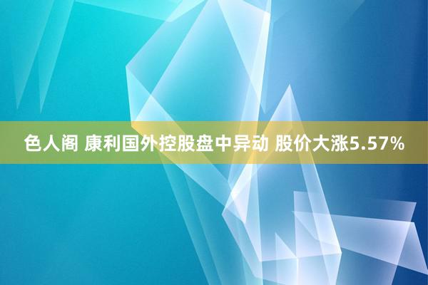 色人阁 康利国外控股盘中异动 股价大涨5.57%