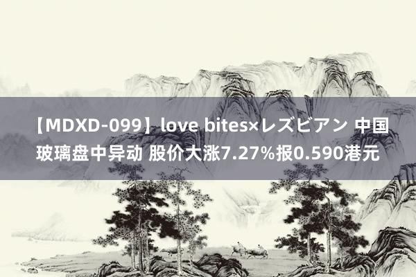 【MDXD-099】love bites×レズビアン 中国玻璃盘中异动 股价大涨7.27%报0.590港元