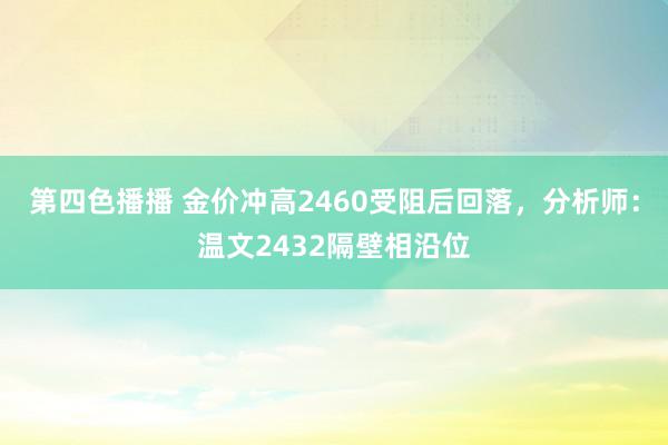   第四色播播 金价冲高2460受阻后回落，分析师：温文2432隔壁相沿位