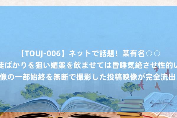   【TOUJ-006】ネットで話題！某有名○○塾講師が未○年の女生徒ばかりを狙い媚薬を飲ませては昏睡気絶させ性的いたずらしたレイプ映像の一部始終を無断で撮影した投稿映像が完全流出！ 汇源果汁女总裁已而被免职，十几天前还出镜直播，背后原因是这个⋯⋯